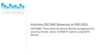Voicekey CDE SME Showcase at DSEI 2015
CDE33485: Three factor On-device identity management for
securing remote access to MOD IT systems using COTS
devices
 