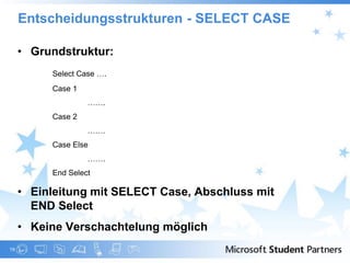 Entscheidungsstrukturen - SELECT CASE

     • Grundstruktur:
          Select Case ….
          Case 1
                   …….
          Case 2
                   …….
          Case Else
                   …….
          End Select

     • Einleitung mit SELECT Case, Abschluss mit
       END Select
     • Keine Verschachtelung möglich
19
 