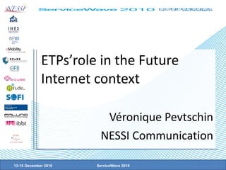 ETPs’role in the Future Internet context Véronique Pevtschin NESSI Communication 13-15 December 2010 ServiceWave 2010 