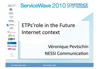 ETPs’role in the Future 
             Internet context 

                        Véronique Pevtschin 
                       NESSI Communica=on 

13-15 December 2010   ServiceWave 2010
 