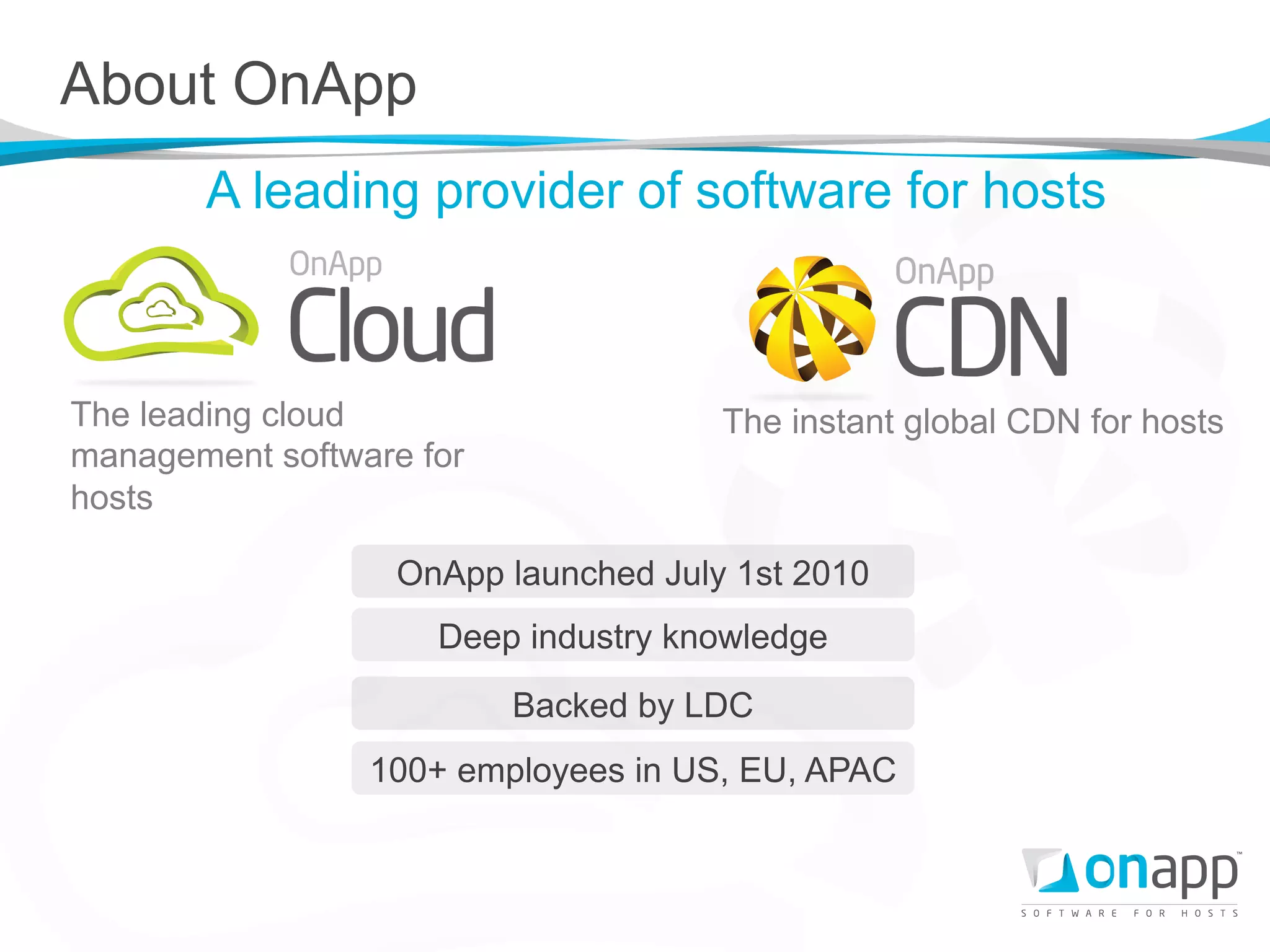About OnApp
       A leading provider of software for hosts



The leading cloud                     The instant global CDN for hosts
management software for
hosts

                   OnApp launched July 1st 2010
                     Deep industry knowledge
                          Backed by LDC
                 100+ employees in US, EU, APAC
 