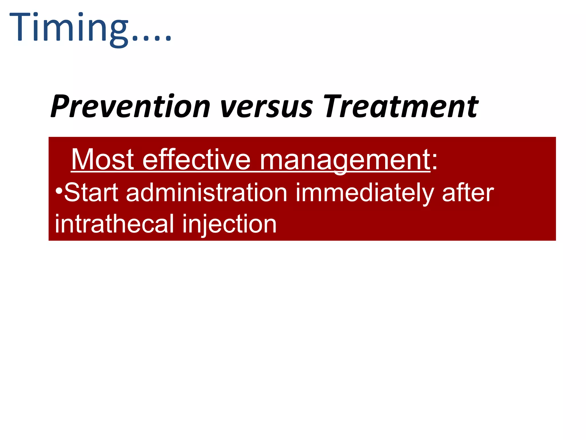 Timing.... 
Prevention versus Treatment 
Most effective management: 
•Start administration immediately after 
intrathecal injection 
 