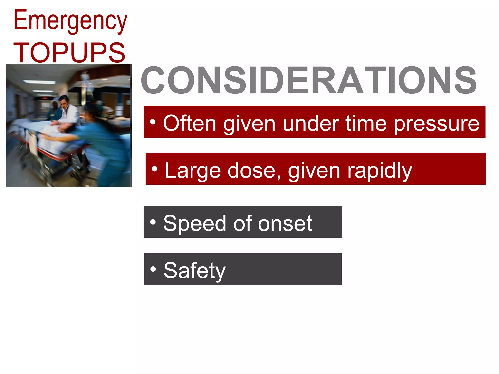 Emergency 
TOPUPS 
CONSIDERATIONS 
• Often given under time pressure 
• Large dose, given rapidly 
• Speed of onset 
• Safety 
 