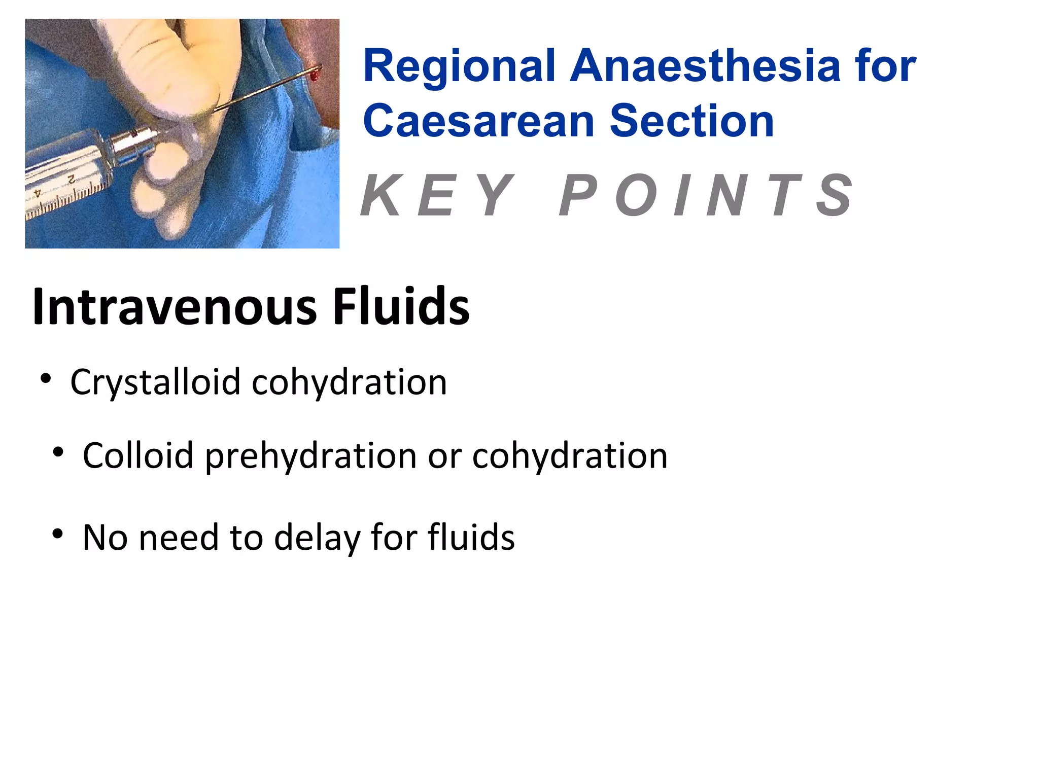 Regional Anaesthesia for 
Caesarean Section 
K E Y P O I N T S 
Intravenous Fluids 
• Crystalloid cohydration 
• Colloid prehydration or cohydration 
• No need to delay for fluids 
 