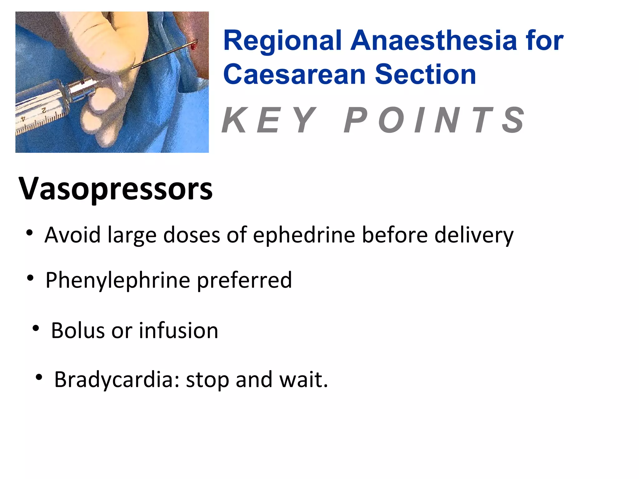 Regional Anaesthesia for 
Caesarean Section 
K E Y P O I N T S 
Vasopressors 
• Avoid large doses of ephedrine before delivery 
• Phenylephrine preferred 
• Bolus or infusion 
• Bradycardia: stop and wait. 
 