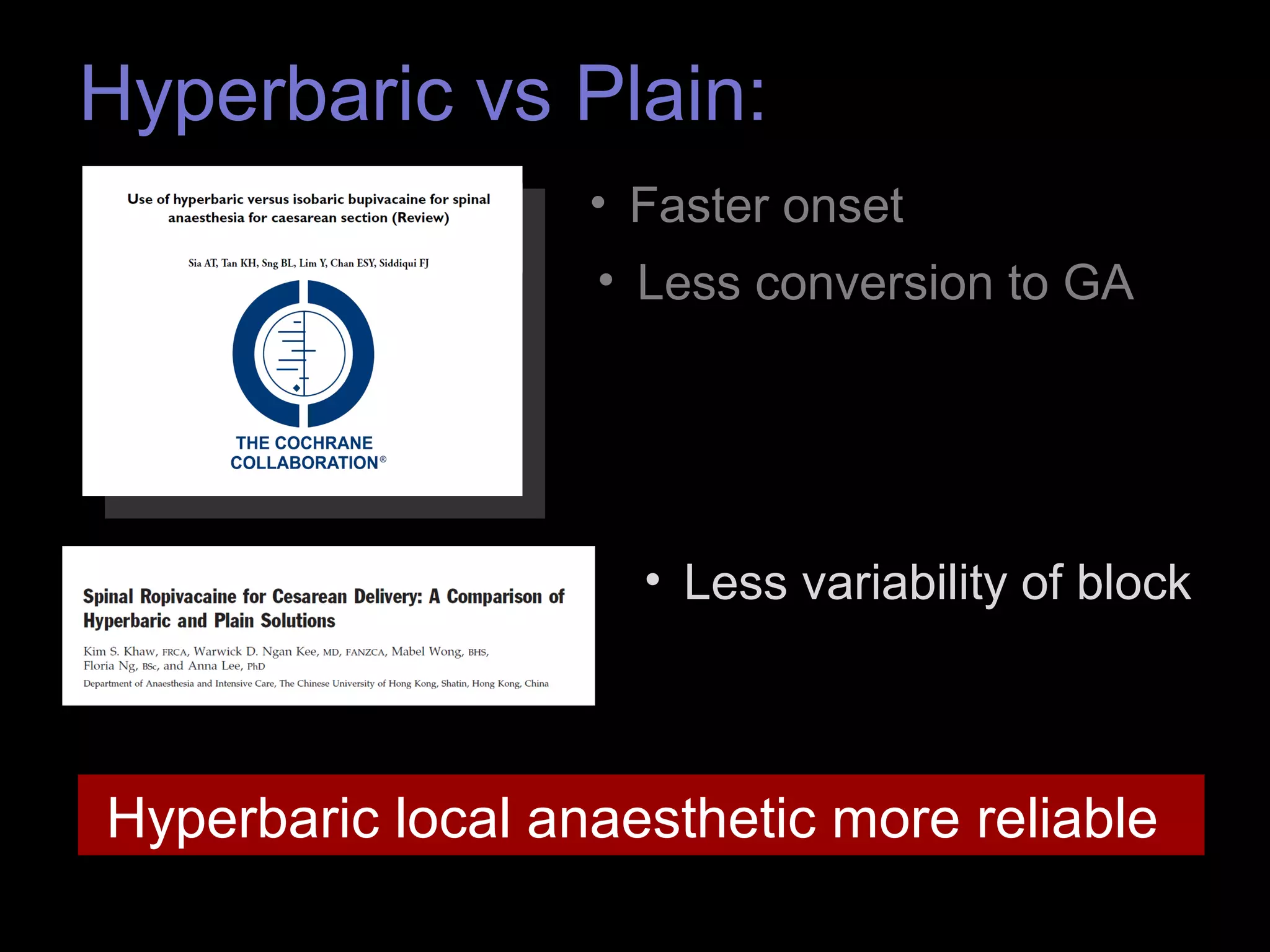 Hyperbaric vs Plain: 
• Faster onset 
• Less conversion to GA 
• Less variability of block 
Hyperbaric local anaesthetic more reliable 
 