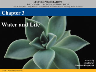 LECTURE PRESENTATIONS
For CAMPBELL BIOLOGY, NINTH EDITION
Jane B. Reece, Lisa A. Urry, Michael L. Cain, Steven A. Wasserman, Peter V. Minorsky, Robert B. Jackson
© 2011 Pearson Education, Inc.
Lectures by
Erin Barley
Kathleen Fitzpatrick
Water and Life
Chapter 3
 