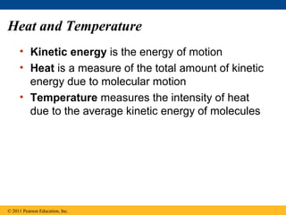 Heat and Temperature
     • Kinetic energy is the energy of motion
     • Heat is a measure of the total amount of kinetic
       energy due to molecular motion
     • Temperature measures the intensity of heat
       due to the average kinetic energy of molecules




© 2011 Pearson Education, Inc.
 