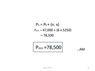 Pn = P0 + (n. x)
P2026 = 47,000 + (6 x 5250)
= 78,500
P2026 =78,500 …AM
Akash Padole 56
 