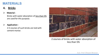 Asst. Prof. Dhwani Bhavsar
MATERIALS
4. Bricks
 Material :
Bricks with water absorption of less than 5%
are used for this purpose.
 Application :
2-5 courses of such bricks are laid with
cement mortar.
2 courses of bricks with water absorption of
less than 5%
 