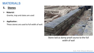 Asst. Prof. Dhwani Bhavsar
MATERIALS
5. Stones
 Material :
Granite, trap and slates are used
 Application :
These stones are used to full width of wall.
Stone laid as damp proof course to the full
width of wall
 