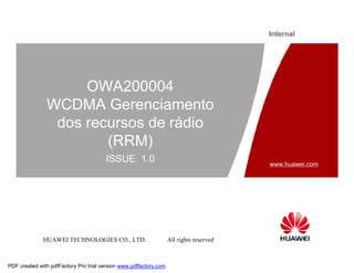 HUAWEI TECHNOLOGIES CO., LTD. All rights reserved
www.huawei.com
Internal
OWA200004
WCDMA Gerenciamento
dos recursos de rádio
(RRM)
ISSUE 1.0
PDF created with pdfFactory Pro trial version www.pdffactory.com
 