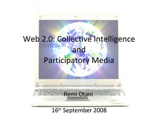 Web 2.0: Collective Intelligence  and  Participatory Media Remi Otani  16 th  September 2008 