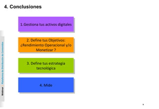 9
Webinar|PlataformadeDistribucióndeContenidos
4. Conclusiones
1.Gestiona tus activos digitales1.Gestiona tus activos digitales
2. Define tus Objetivos:
¿Rendimiento Operacional y/o
Monetizar ?
2. Define tus Objetivos:
¿Rendimiento Operacional y/o
Monetizar ?
3. Define tus estrategia
tecnológica
3. Define tus estrategia
tecnológica
4. Mide4. Mide
 