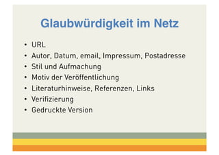 Glaubwürdigkeit im Netz!
• 
• 
• 
• 
• 
• 
• 

URL
Autor, Datum, email, Impressum, Postadresse
Stil und Aufmachung
Motiv der Veröffentlichung
Literaturhinweise, Referenzen, Links
Verifizierung
Gedruckte Version

 