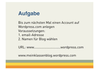 Aufgabe
Bis zum nächsten Mal einen Account auf
Wordpress.com anlegen
Voraussetzungen:
1. email-Adresse
2. Namen für Blog wählen
URL: www.............................wordpress.com
www.meinklassenblog.wordpress.com

 