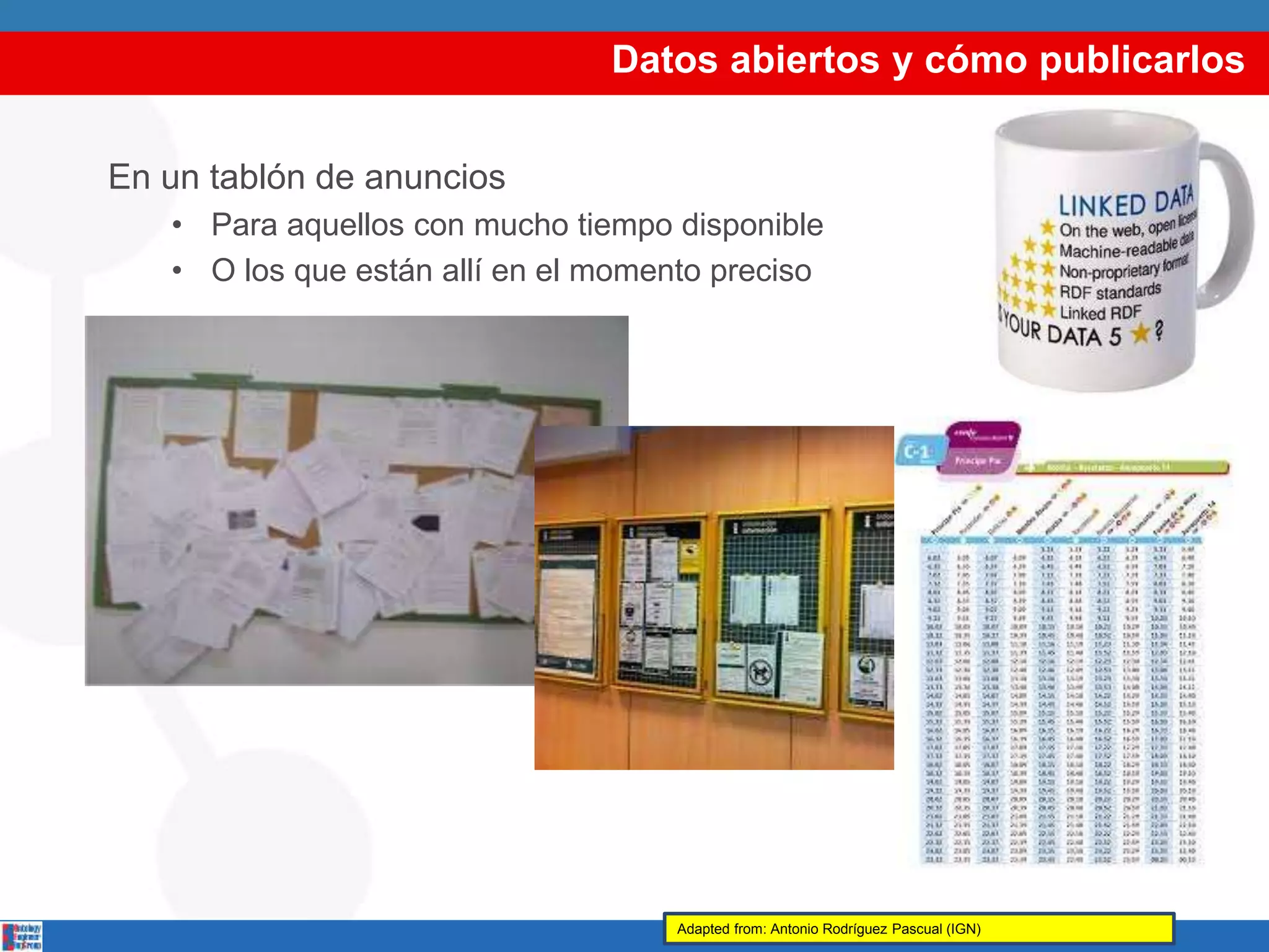 Datos abiertos y cómo publicarlos
En un tablón de anuncios
• Para aquellos con mucho tiempo disponible
• O los que están allí en el momento preciso
Adapted from: Antonio Rodríguez Pascual (IGN)
 
