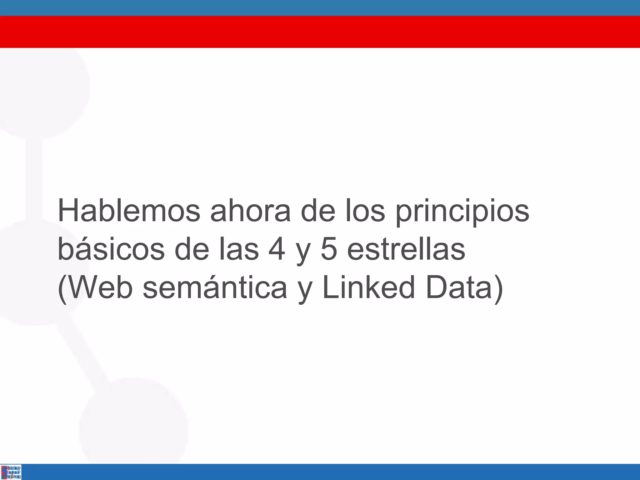 Hablemos ahora de los principios
básicos de las 4 y 5 estrellas
(Web semántica y Linked Data)
 