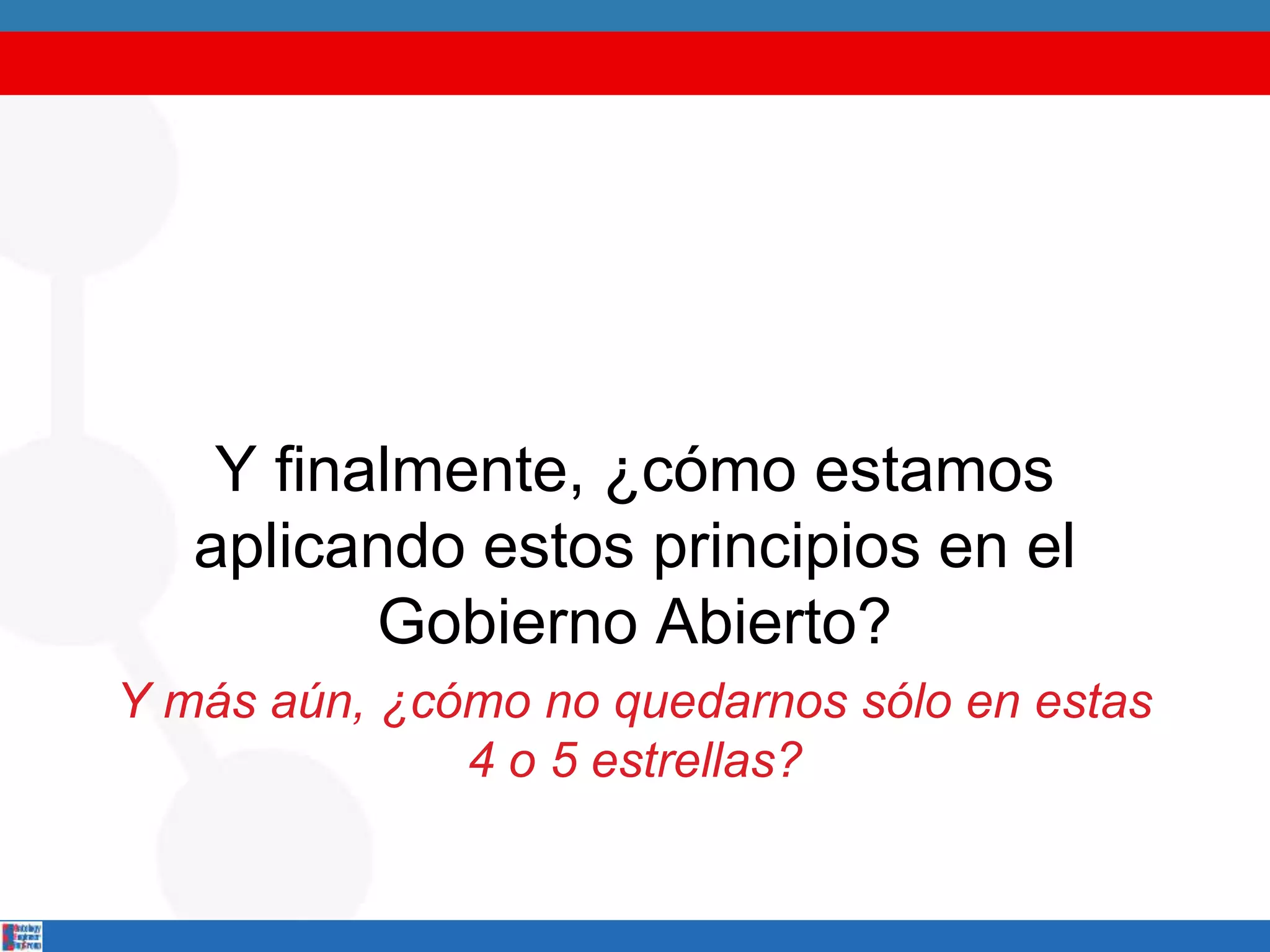 Y finalmente, ¿cómo estamos
aplicando estos principios en el
Gobierno Abierto?
Y más aún, ¿cómo no quedarnos sólo en estas
4 o 5 estrellas?
 