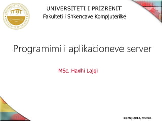 UNIVERSITETI I PRIZRENIT
       Fakulteti i Shkencave Kompjuterike




Programimi i aplikacioneve server

             MSc. Haxhi Lajqi




                                       14 Maj 2012, Prizren
 
