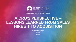 A CRO’S PERSPECTIVE –
LESSONS LEARNED FROM SALES
HIRE # 1 TO ACQUISITION
CHRIS MORGAN
CRO
Moat
 