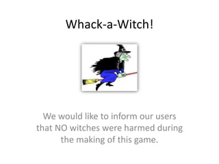 Whack-a-Witch!
We would like to inform our users
that NO witches were harmed during
the making of this game.
 