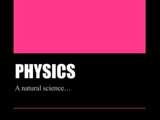 PHYSICS
A natural science…

 