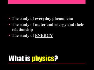 • The study of everyday phenomena
• The study of mater and energy and their
relationship
• The study of ENERGY

What is physics?

 