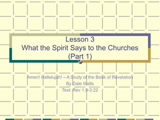 Lesson 3 What the Spirit Says to the Churches (Part 1) Amen! Hallelujah! – A Study of the Book of Revelation By Dale Wells Text: Rev 1.9-3.22 