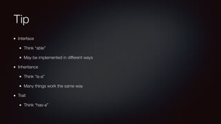 Tip
Interface
Think “able”
May be implemented in different ways
Inheritance
Think “is-a”
Many things work the same way
Trait
Think “has-a”
 