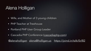 Alena Holligan
• Wife, and Mother of 3 young children
• PHP Teacher at Treehouse
• Portland PHP User Group Leader
• Cascadia PHP Conference (cascadiaphp.com)
@alenaholligan alena@holligan.us https://joind.in/talk/0cf82
 
