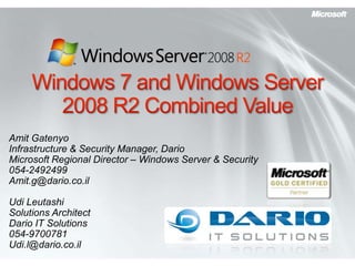 Windows 7 and Windows Server 2008 R2 Combined Value Amit Gatenyo Infrastructure & Security Manager, Dario Microsoft Regional Director – Windows Server & Security 054-2492499 Amit.g@dario.co.il Udi Leutashi Solutions Architect Dario IT Solutions 054-9700781 Udi.l@dario.co.il 
