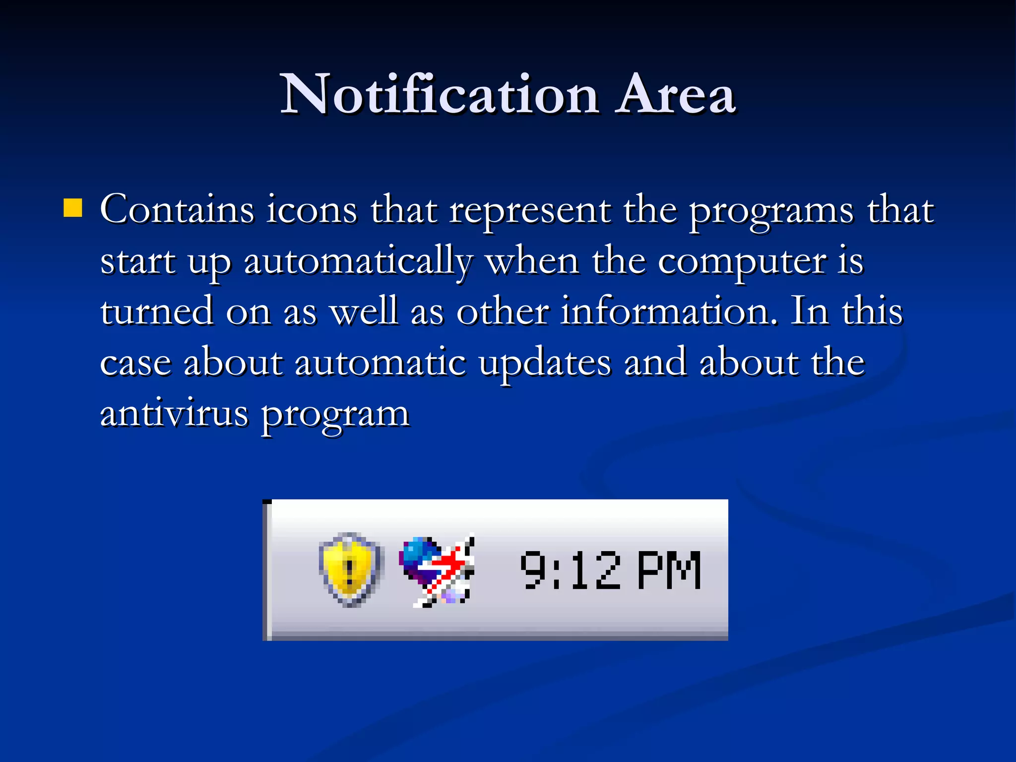 Notification Area Contains icons that represent the programs that start up automatically when the computer is turned on as well as other information. In this case about automatic updates and about the antivirus program  