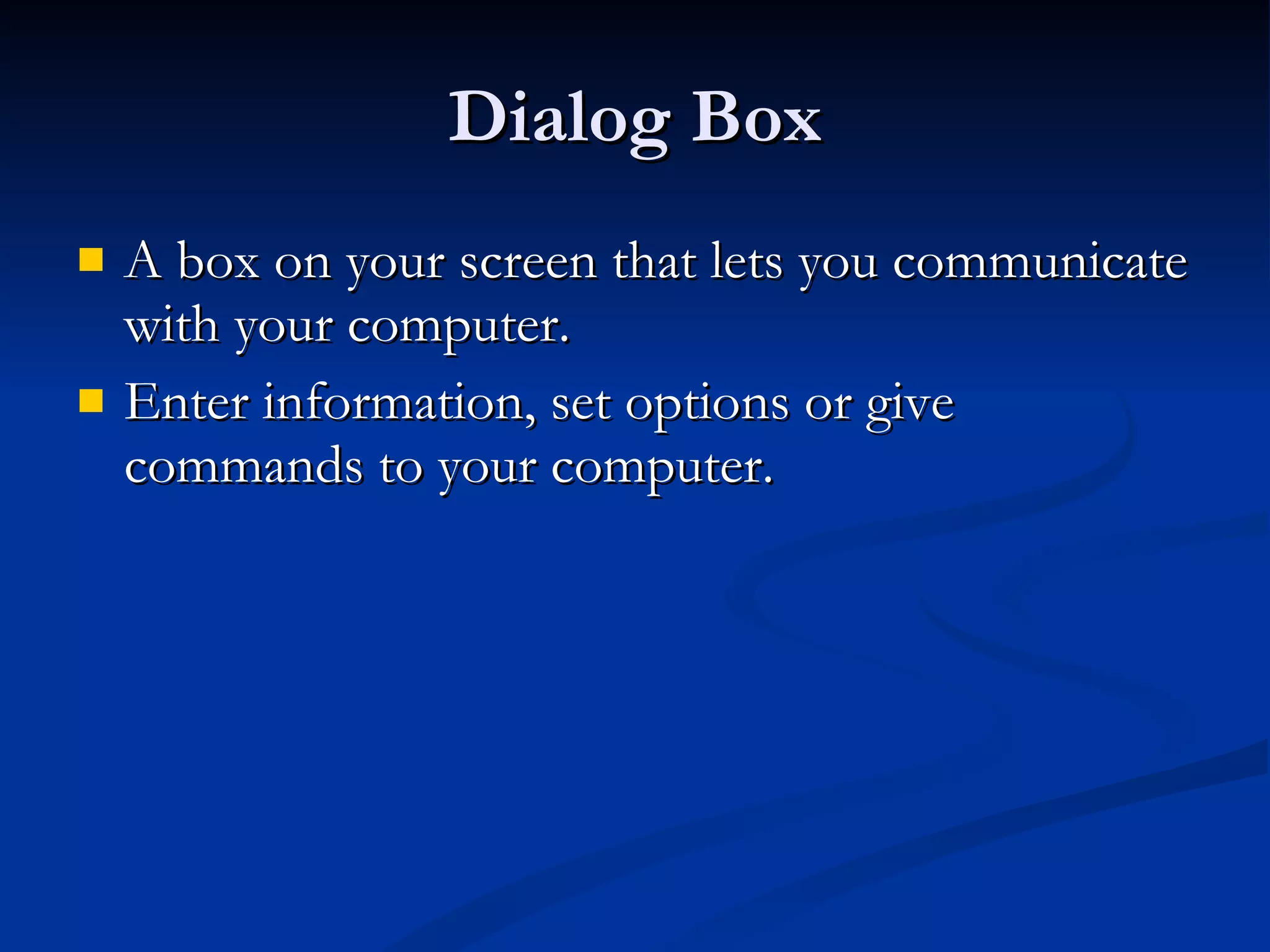 Dialog Box A box on your screen that lets you communicate with your computer. Enter information, set options or give commands to your computer. 