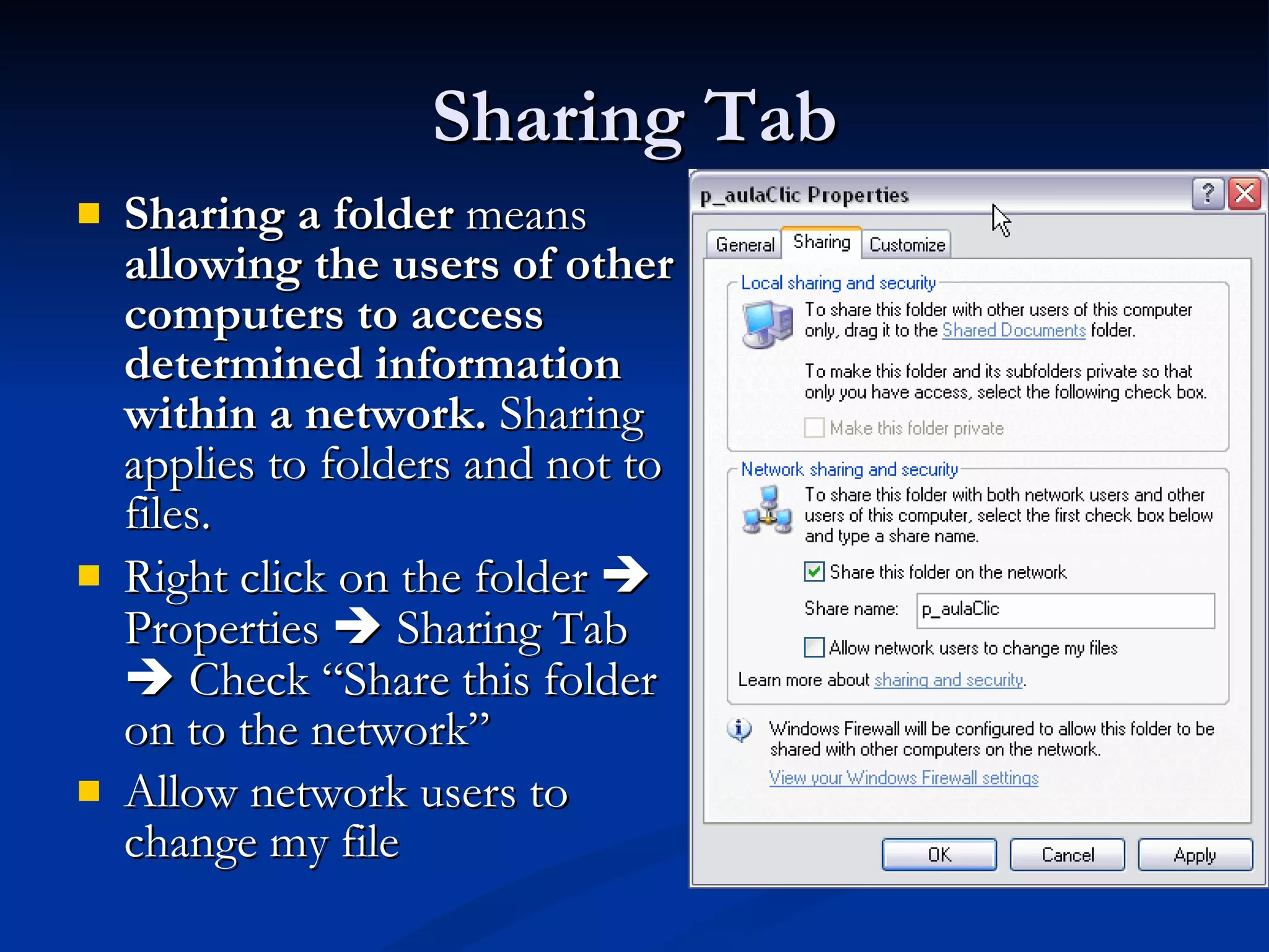 Sharing Tab Sharing a folder  means  allowing   the users of other computers to access determined information within a network.  Sharing applies to folders and not to files. Right click on the folder    Properties    Sharing Tab    Check “Share this folder on to the network” Allow network users to change my file 