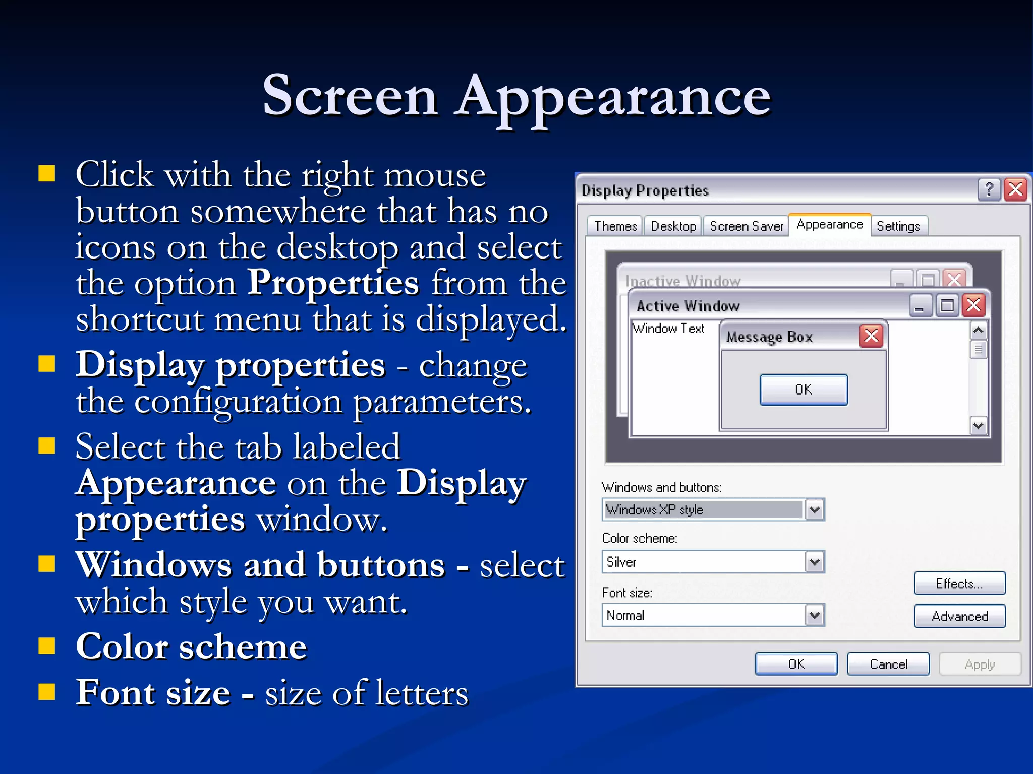 Screen Appearance Click with the right mouse button somewhere that has no icons on the desktop and select the option  Properties  from the shortcut menu that is displayed.  Display properties  - change the configuration parameters. Select the tab labeled  Appearance  on the  Display properties  window. Windows and buttons -  select which style you want. Color scheme Font size -  size of letters 