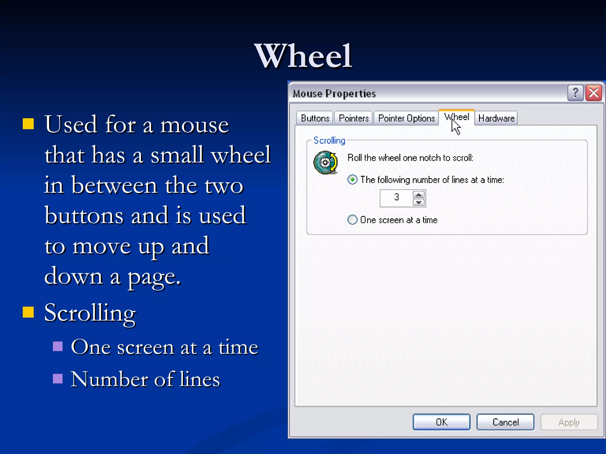 Wheel Used for a mouse that has a small wheel in between the two buttons and is used to move up and down a page.  Scrolling One screen at a time Number of lines 