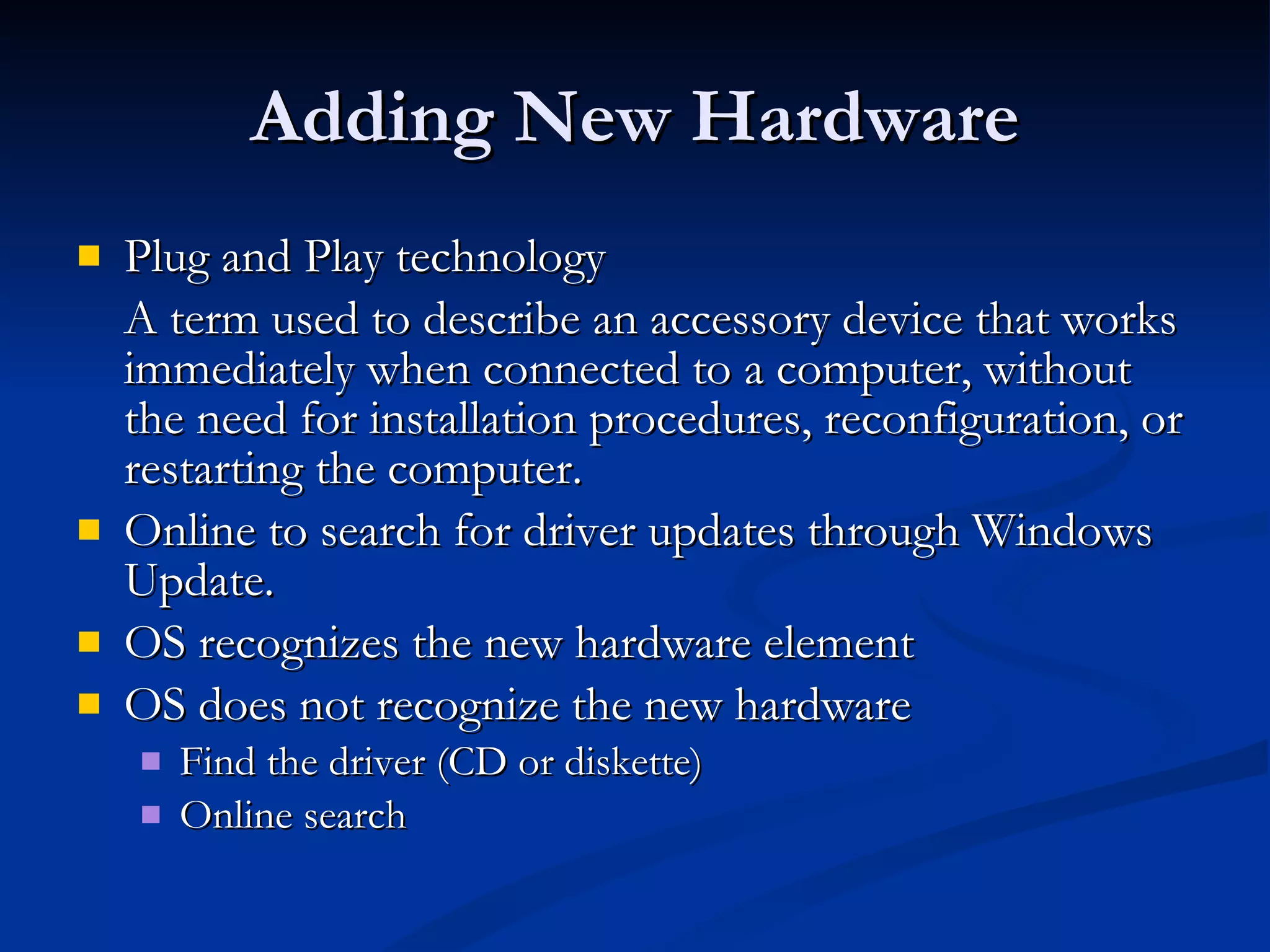 Adding New Hardware Plug and Play technology A term used to describe an accessory device that works immediately when connected to a computer, without the need for installation procedures, reconfiguration, or restarting the computer.  Online to search for driver updates through Windows Update.  OS recognizes the new hardware element OS does not recognize the new hardware Find the driver (CD or diskette) Online search 