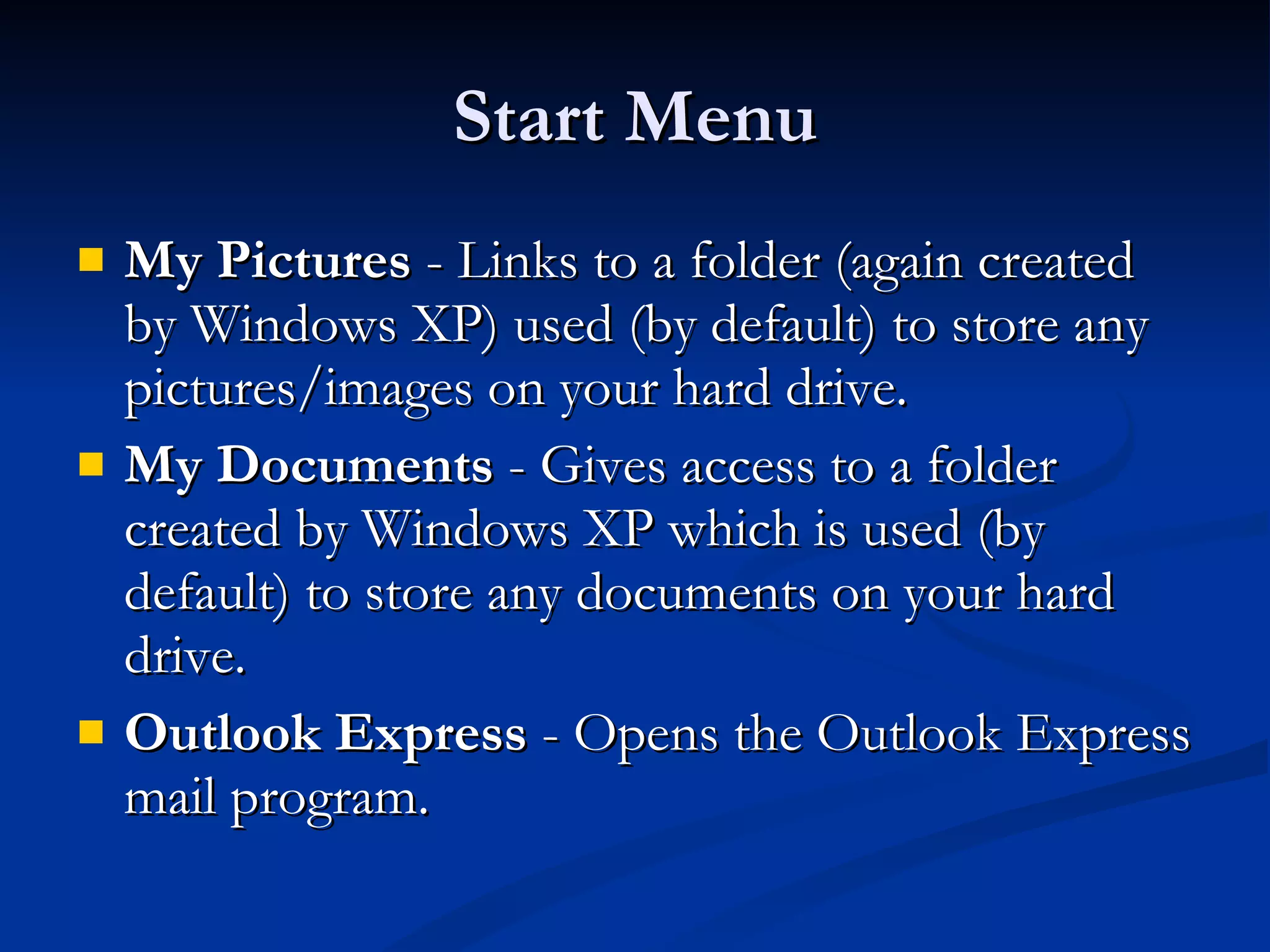 Start Menu My Pictures  - Links to a folder (again created by Windows XP) used (by default) to store any pictures/images on your hard drive. My Documents  - Gives access to a folder created by Windows XP which is used (by default) to store any documents on your hard drive. Outlook Express  - Opens the Outlook Express mail program. 