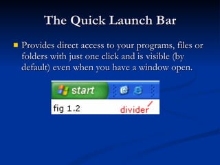 The Quick Launch Bar Provides direct access to your programs, files or folders with just one click and is visible (by default) even when you have a window open.  
