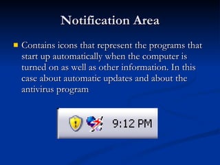 Notification Area Contains icons that represent the programs that start up automatically when the computer is turned on as well as other information. In this case about automatic updates and about the antivirus program  