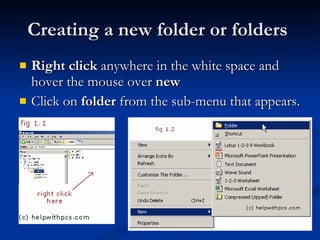 Creating a new folder or folders  Right click  anywhere in the white space and hover the mouse over  new   Click on  folder  from the sub-menu that appears. 