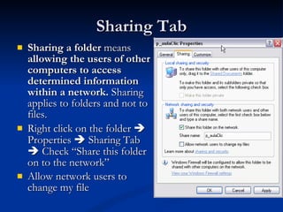 Sharing Tab Sharing a folder  means  allowing   the users of other computers to access determined information within a network.  Sharing applies to folders and not to files. Right click on the folder    Properties    Sharing Tab    Check “Share this folder on to the network” Allow network users to change my file 