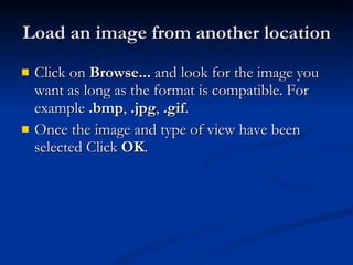 Load an image from another location Click on  Browse...  and look for the image you want as long as the format is compatible. For example  .bmp ,  .jpg ,  .gif . Once the image and type of view have been selected Click  OK . 