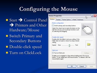 Configuring the Mouse Start    Control Panel    Printers and Other Hardware/Mouse Switch Primary and Secondary Buttons Double-click speed Turn on ClickLock 