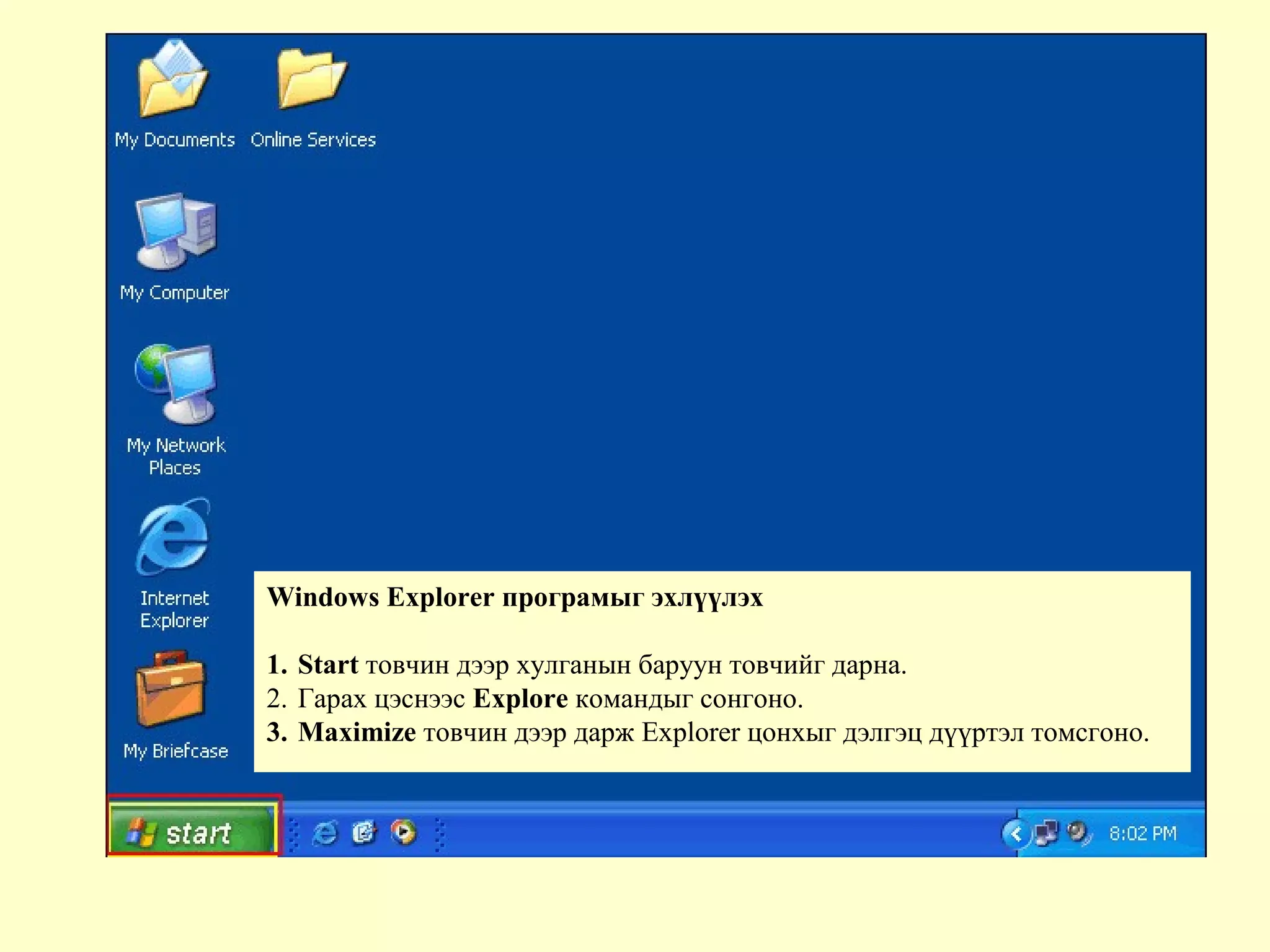 Windows Explorer програмыг эхлүүлэх
1. Start товчин дээр хулганын баруун товчийг дарна.
2. Гарах цэснээс Explore командыг сонгоно.
3. Maximize товчин дээр дарж Explorer цонхыг дэлгэц дүүртэл томсгоно.
 