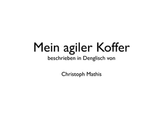 Mein agiler Koffer
  beschrieben in Denglisch von

       Christoph Mathis
 