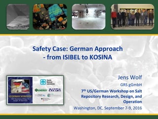 Safety Case: German Approach
- from ISIBEL to KOSINA
Jens Wolf
GRS gGmbH
7th US/German Workshop on Salt
Repository Research, Design, and
Operation
Washington, DC, September 7-9, 2016
 