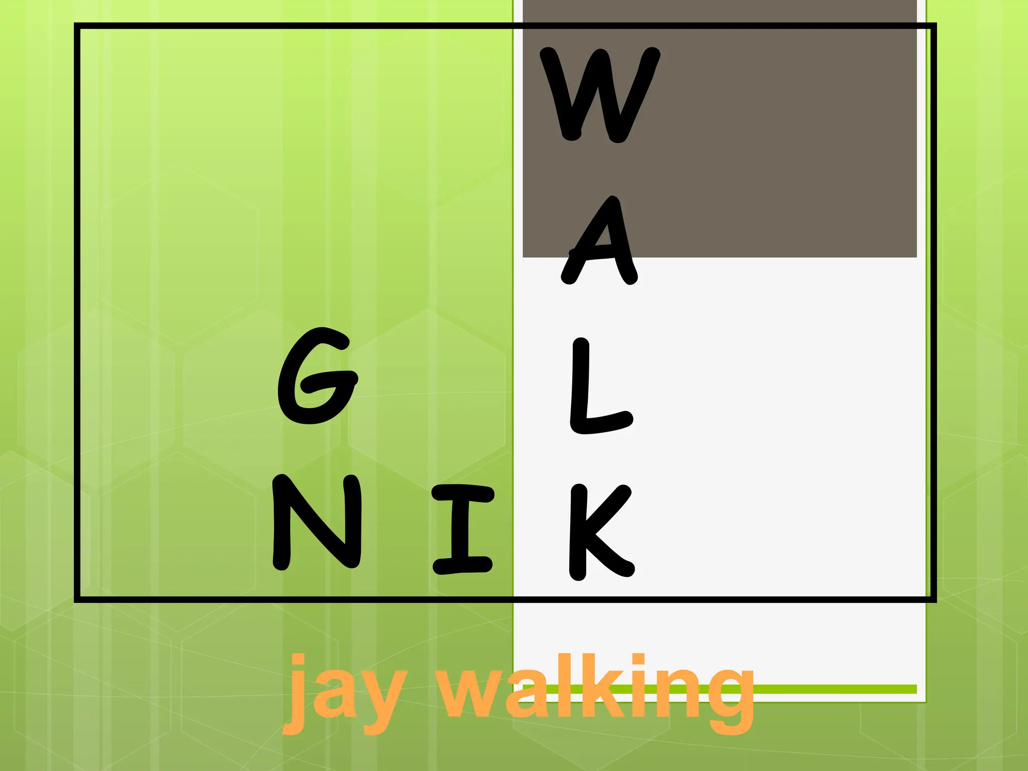 jay walking
W
A
L
K
I
G
N
 