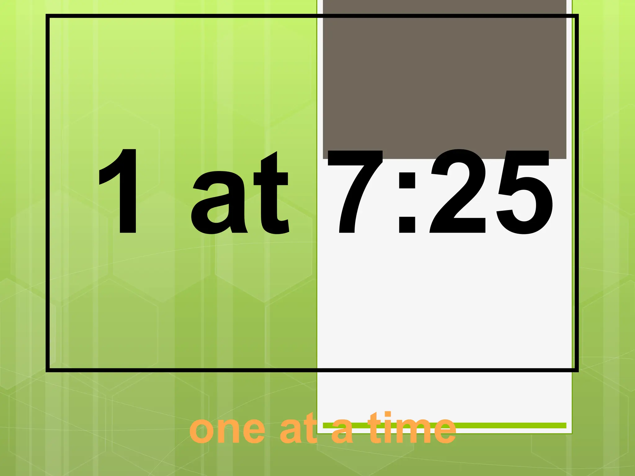 one at a time
1 at 7:25
 